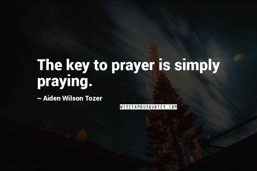 Aiden Wilson Tozer Quotes: The key to prayer is simply praying.