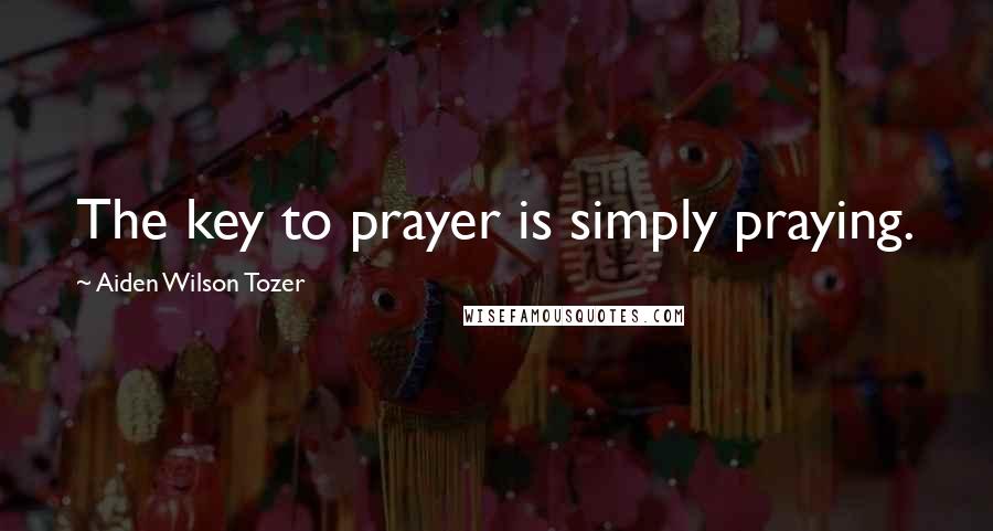 Aiden Wilson Tozer Quotes: The key to prayer is simply praying.