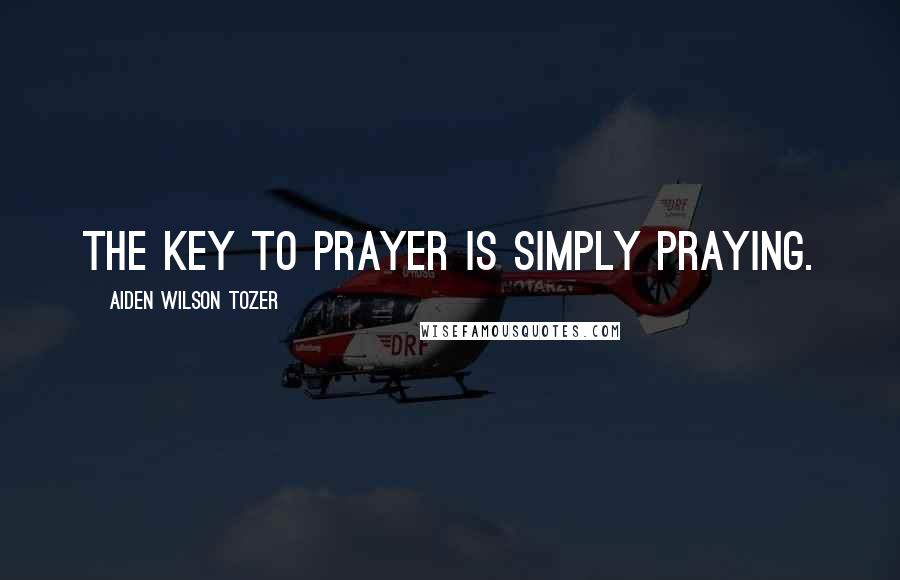 Aiden Wilson Tozer Quotes: The key to prayer is simply praying.