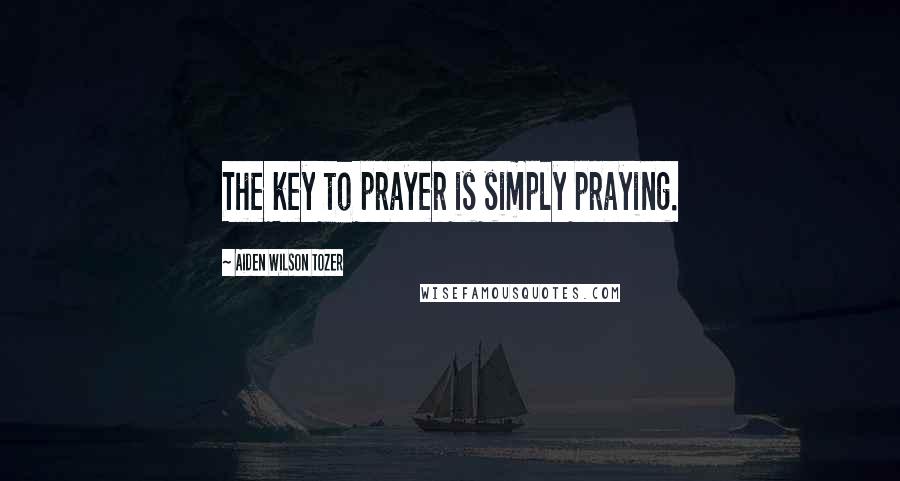 Aiden Wilson Tozer Quotes: The key to prayer is simply praying.