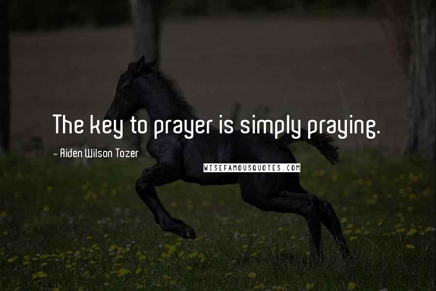 Aiden Wilson Tozer Quotes: The key to prayer is simply praying.