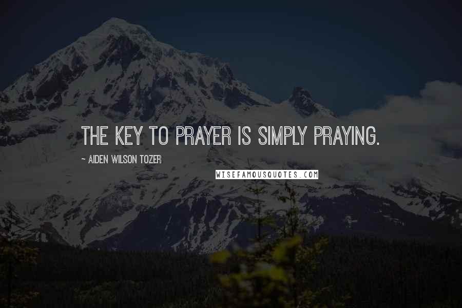 Aiden Wilson Tozer Quotes: The key to prayer is simply praying.