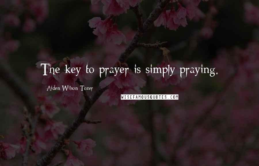 Aiden Wilson Tozer Quotes: The key to prayer is simply praying.