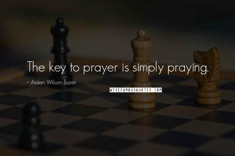 Aiden Wilson Tozer Quotes: The key to prayer is simply praying.