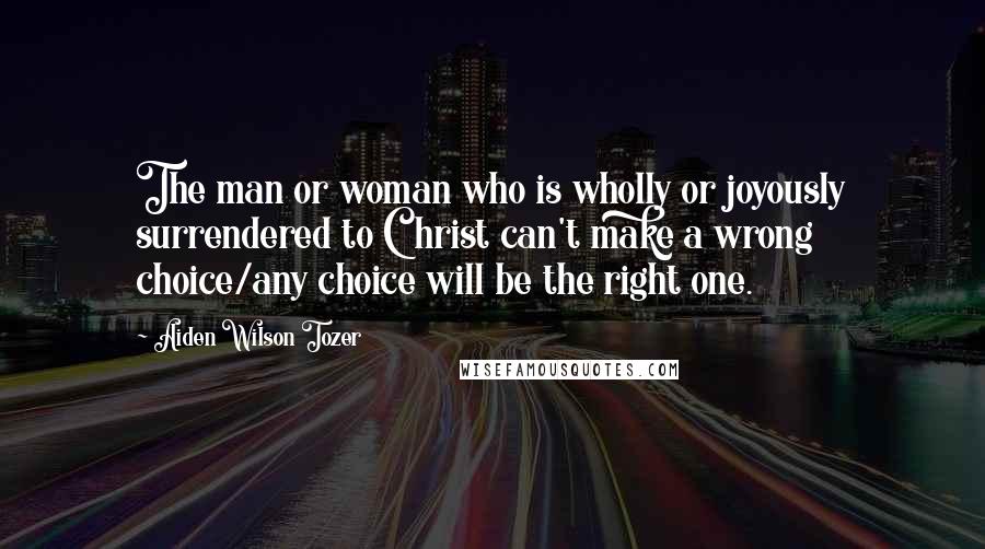 Aiden Wilson Tozer Quotes: The man or woman who is wholly or joyously surrendered to Christ can't make a wrong choice/any choice will be the right one.