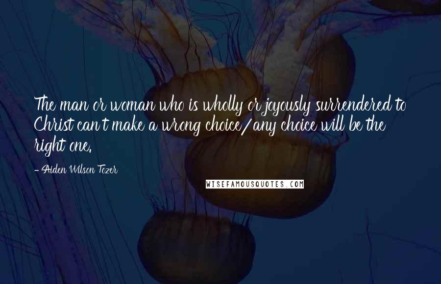 Aiden Wilson Tozer Quotes: The man or woman who is wholly or joyously surrendered to Christ can't make a wrong choice/any choice will be the right one.