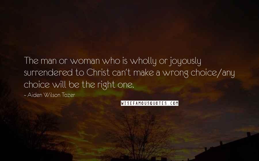 Aiden Wilson Tozer Quotes: The man or woman who is wholly or joyously surrendered to Christ can't make a wrong choice/any choice will be the right one.