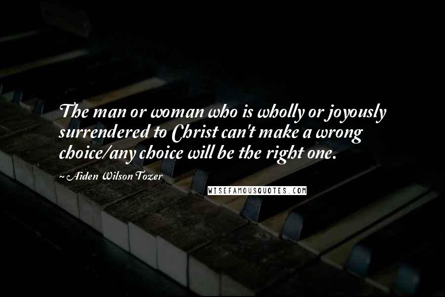 Aiden Wilson Tozer Quotes: The man or woman who is wholly or joyously surrendered to Christ can't make a wrong choice/any choice will be the right one.