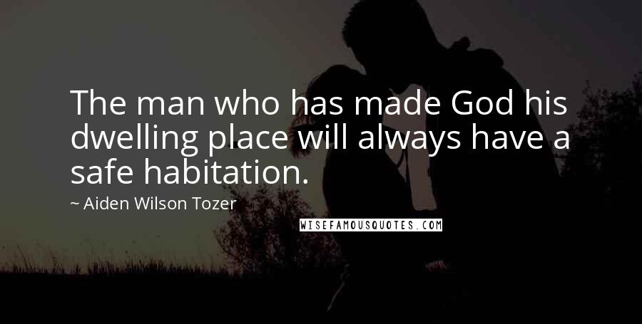 Aiden Wilson Tozer Quotes: The man who has made God his dwelling place will always have a safe habitation.