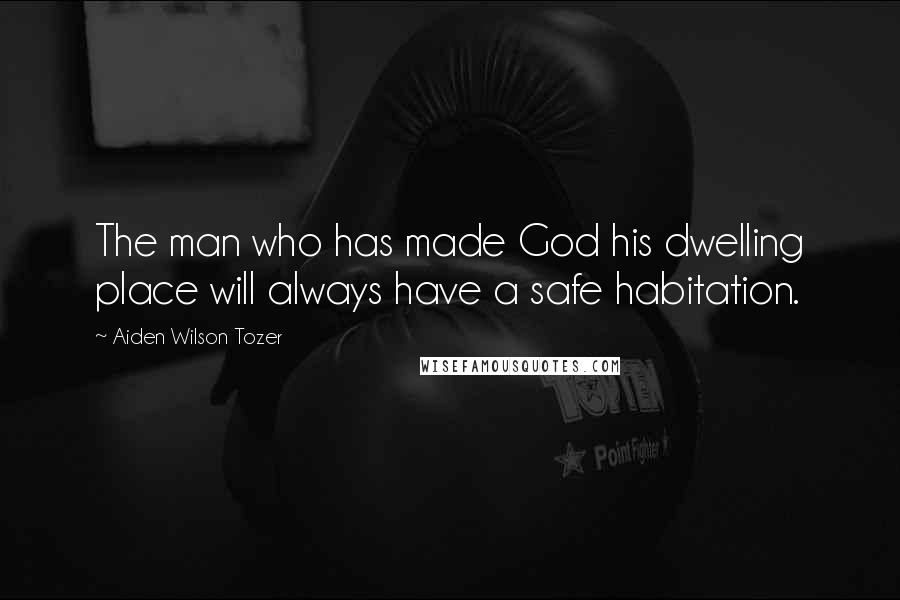 Aiden Wilson Tozer Quotes: The man who has made God his dwelling place will always have a safe habitation.