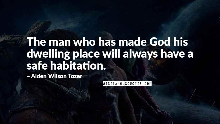 Aiden Wilson Tozer Quotes: The man who has made God his dwelling place will always have a safe habitation.