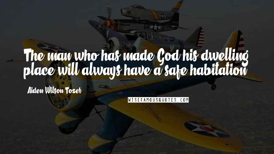 Aiden Wilson Tozer Quotes: The man who has made God his dwelling place will always have a safe habitation.