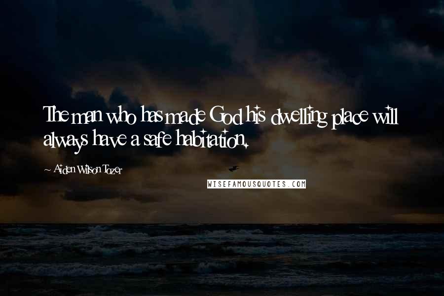 Aiden Wilson Tozer Quotes: The man who has made God his dwelling place will always have a safe habitation.