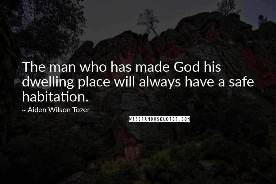 Aiden Wilson Tozer Quotes: The man who has made God his dwelling place will always have a safe habitation.