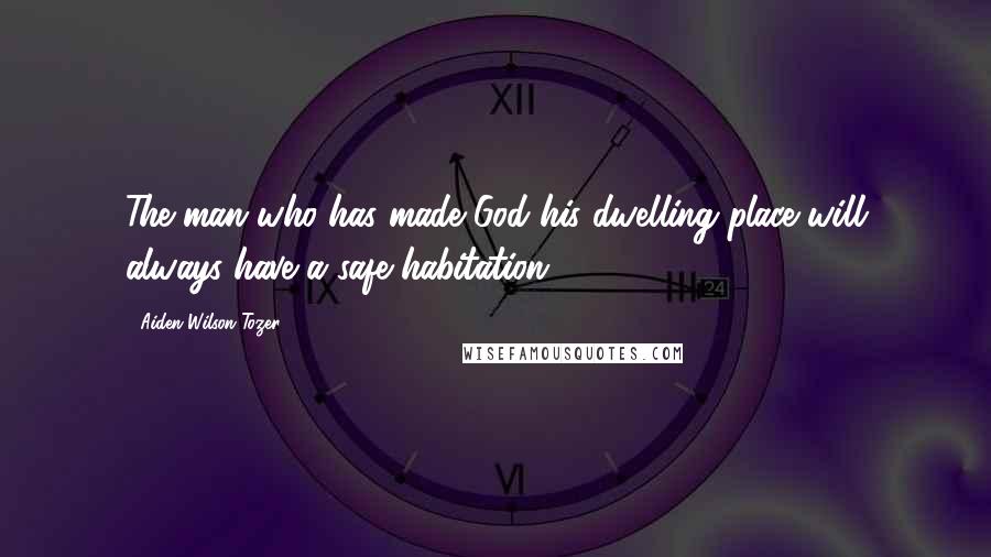 Aiden Wilson Tozer Quotes: The man who has made God his dwelling place will always have a safe habitation.