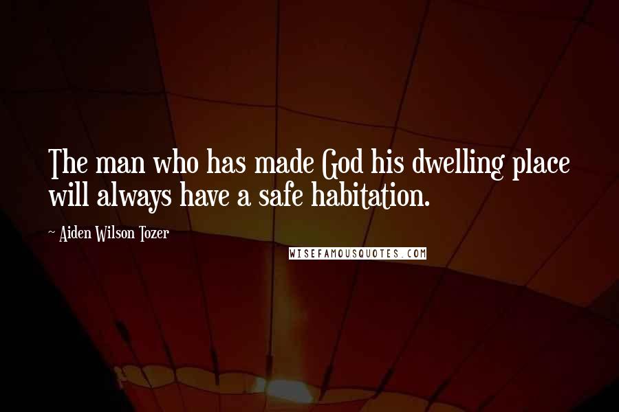 Aiden Wilson Tozer Quotes: The man who has made God his dwelling place will always have a safe habitation.