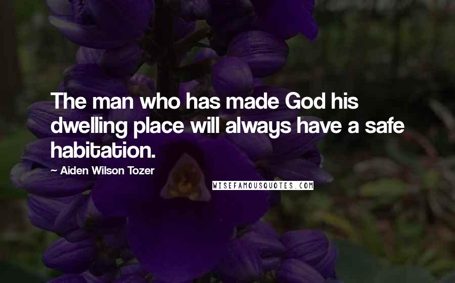 Aiden Wilson Tozer Quotes: The man who has made God his dwelling place will always have a safe habitation.