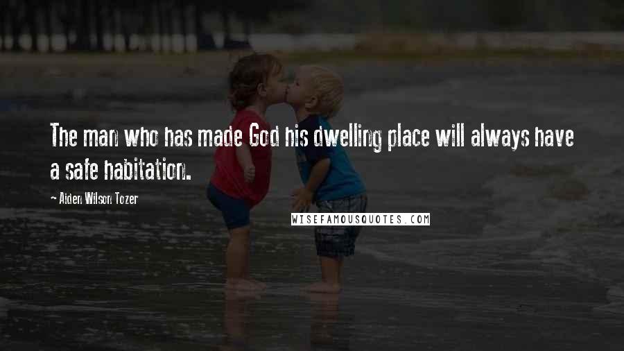 Aiden Wilson Tozer Quotes: The man who has made God his dwelling place will always have a safe habitation.