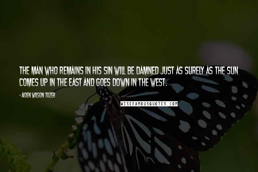 Aiden Wilson Tozer Quotes: The man who remains in his sin will be damned just as surely as the sun comes up in the east and goes down in the west.