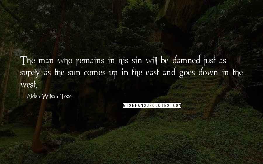 Aiden Wilson Tozer Quotes: The man who remains in his sin will be damned just as surely as the sun comes up in the east and goes down in the west.