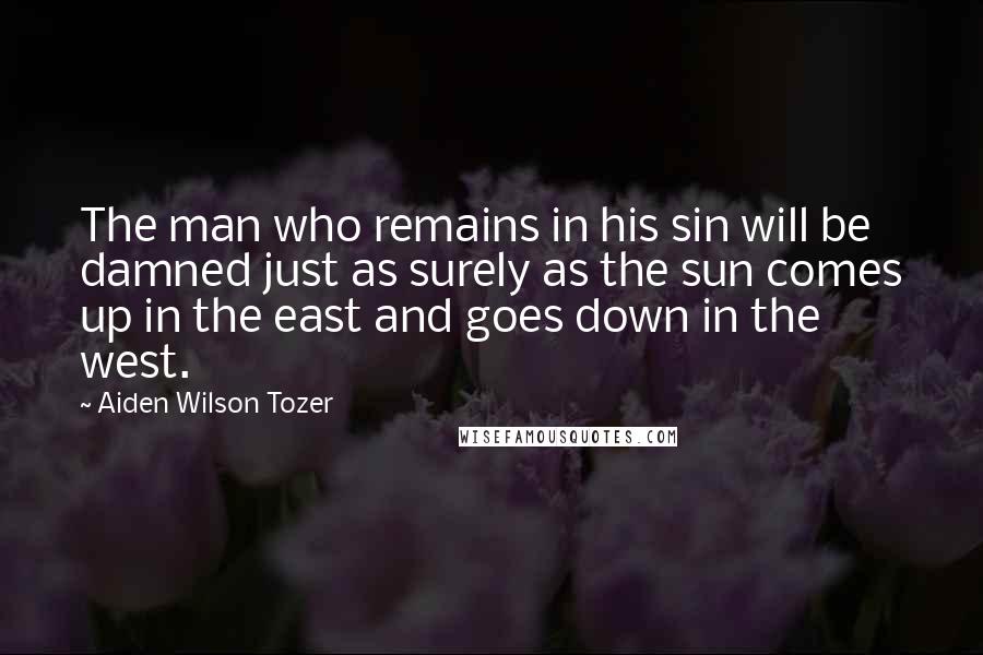 Aiden Wilson Tozer Quotes: The man who remains in his sin will be damned just as surely as the sun comes up in the east and goes down in the west.
