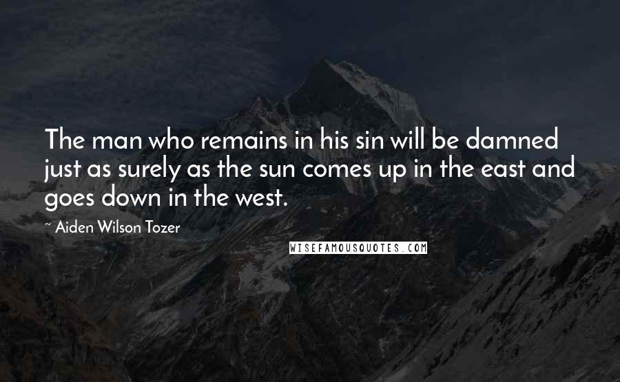 Aiden Wilson Tozer Quotes: The man who remains in his sin will be damned just as surely as the sun comes up in the east and goes down in the west.