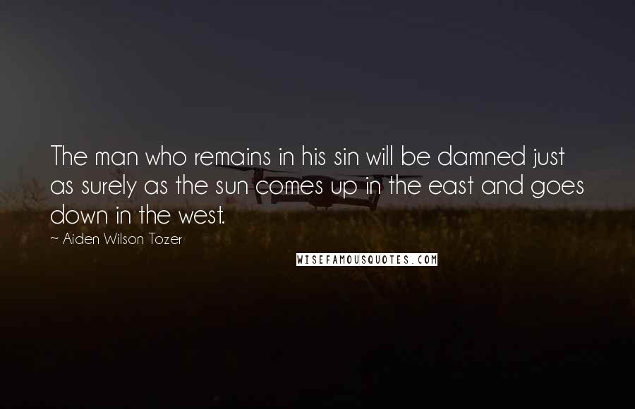 Aiden Wilson Tozer Quotes: The man who remains in his sin will be damned just as surely as the sun comes up in the east and goes down in the west.