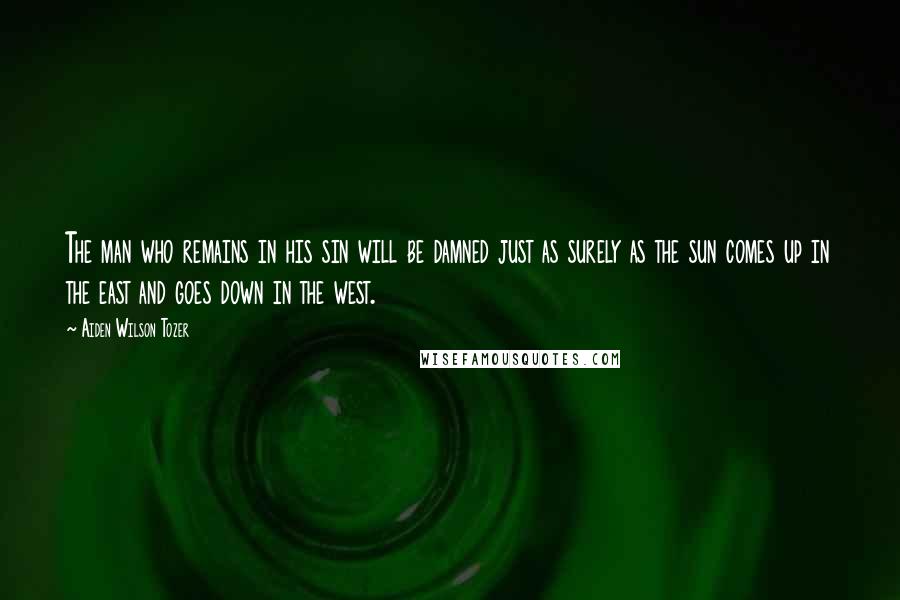 Aiden Wilson Tozer Quotes: The man who remains in his sin will be damned just as surely as the sun comes up in the east and goes down in the west.