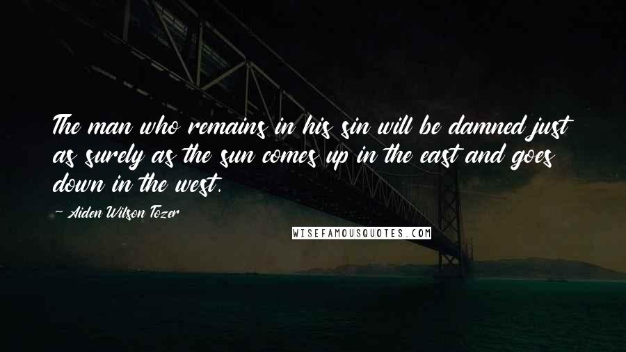 Aiden Wilson Tozer Quotes: The man who remains in his sin will be damned just as surely as the sun comes up in the east and goes down in the west.