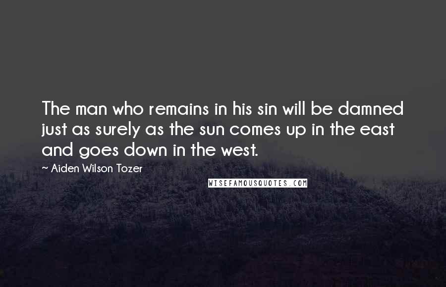 Aiden Wilson Tozer Quotes: The man who remains in his sin will be damned just as surely as the sun comes up in the east and goes down in the west.