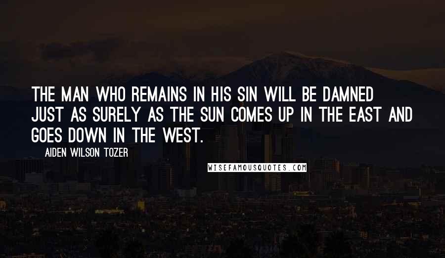 Aiden Wilson Tozer Quotes: The man who remains in his sin will be damned just as surely as the sun comes up in the east and goes down in the west.