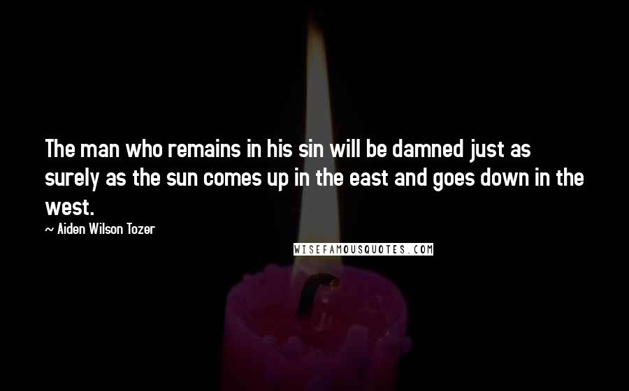 Aiden Wilson Tozer Quotes: The man who remains in his sin will be damned just as surely as the sun comes up in the east and goes down in the west.