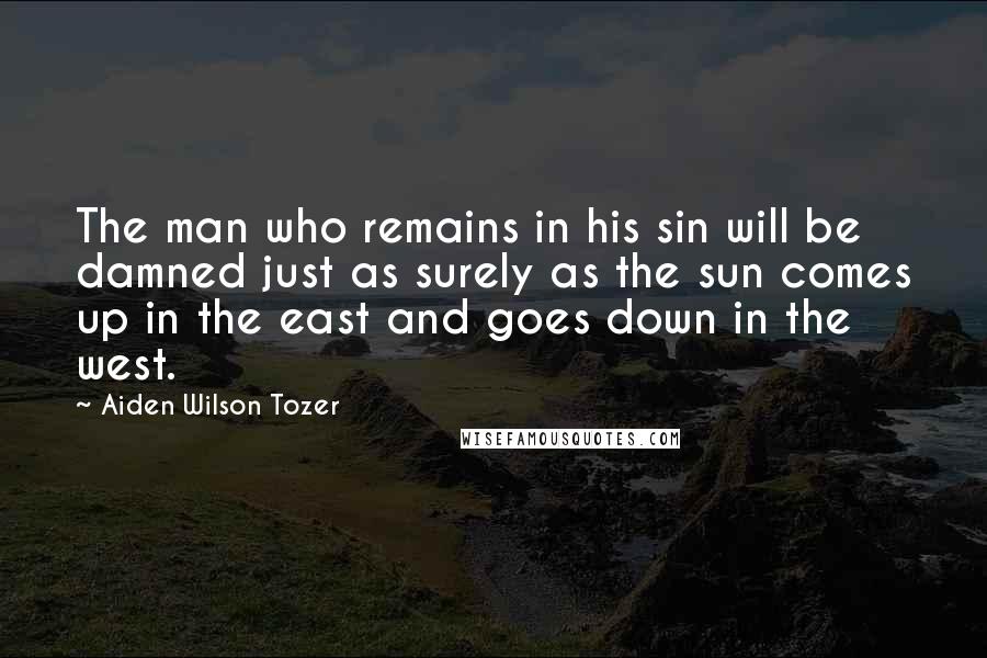 Aiden Wilson Tozer Quotes: The man who remains in his sin will be damned just as surely as the sun comes up in the east and goes down in the west.