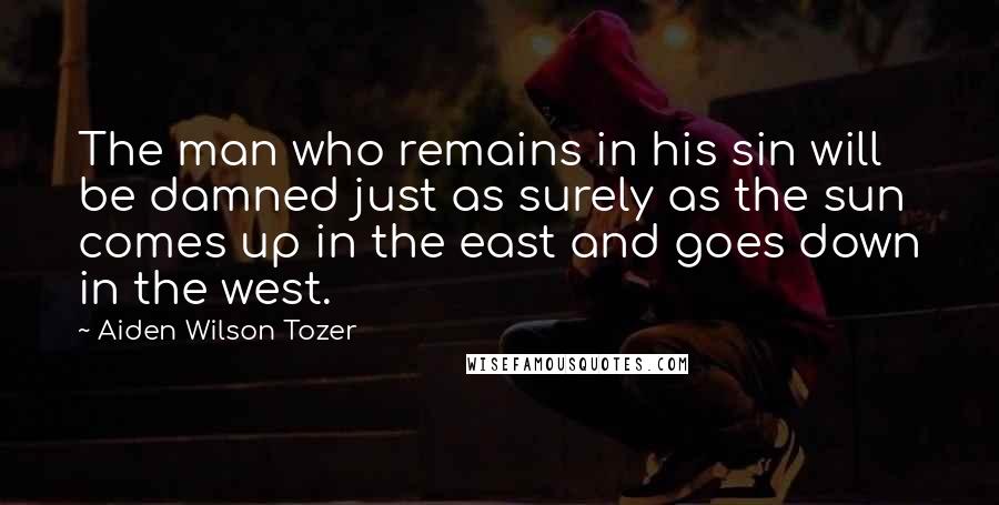 Aiden Wilson Tozer Quotes: The man who remains in his sin will be damned just as surely as the sun comes up in the east and goes down in the west.