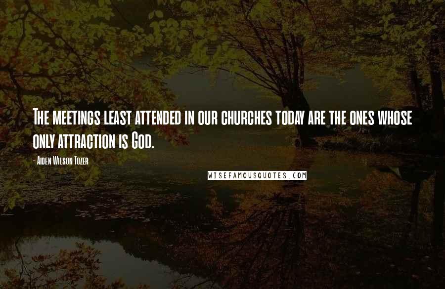 Aiden Wilson Tozer Quotes: The meetings least attended in our churches today are the ones whose only attraction is God.