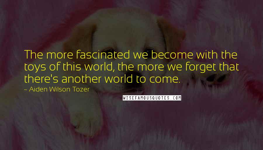 Aiden Wilson Tozer Quotes: The more fascinated we become with the toys of this world, the more we forget that there's another world to come.