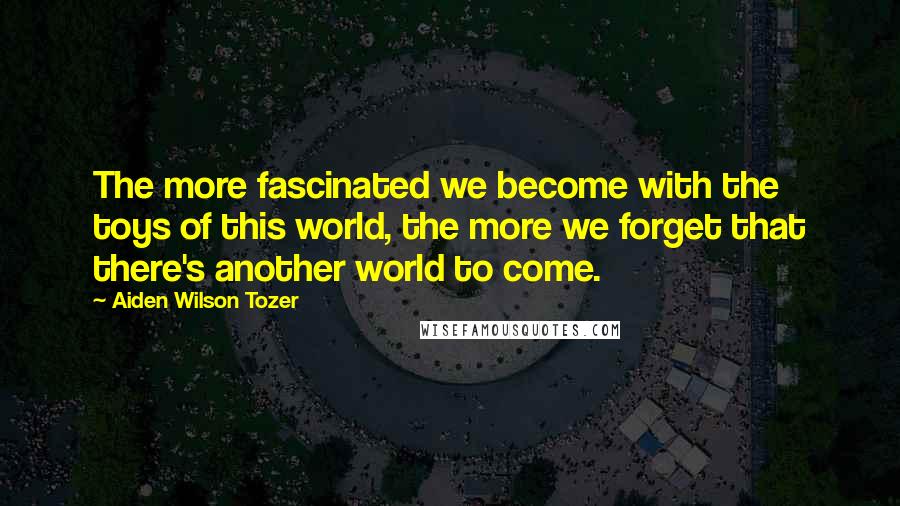 Aiden Wilson Tozer Quotes: The more fascinated we become with the toys of this world, the more we forget that there's another world to come.