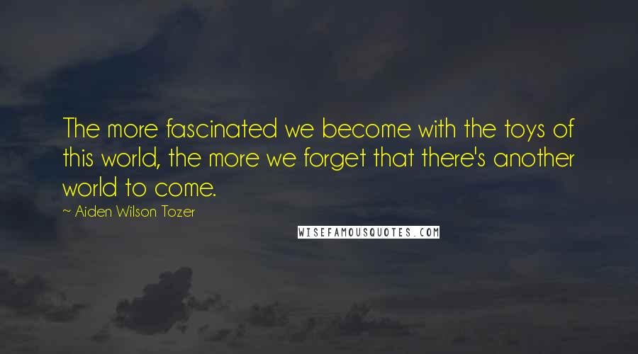 Aiden Wilson Tozer Quotes: The more fascinated we become with the toys of this world, the more we forget that there's another world to come.