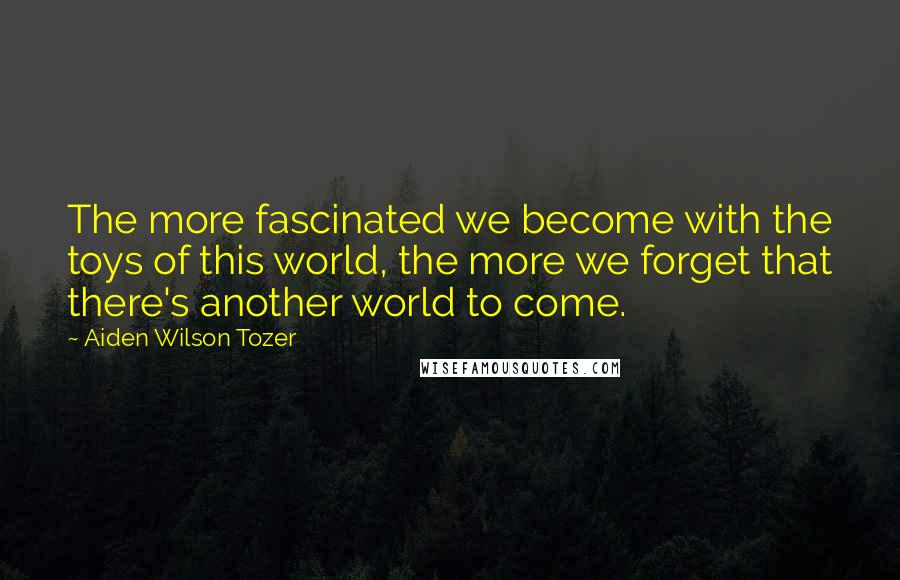 Aiden Wilson Tozer Quotes: The more fascinated we become with the toys of this world, the more we forget that there's another world to come.