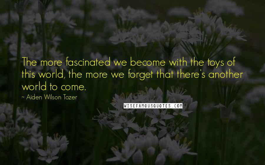 Aiden Wilson Tozer Quotes: The more fascinated we become with the toys of this world, the more we forget that there's another world to come.