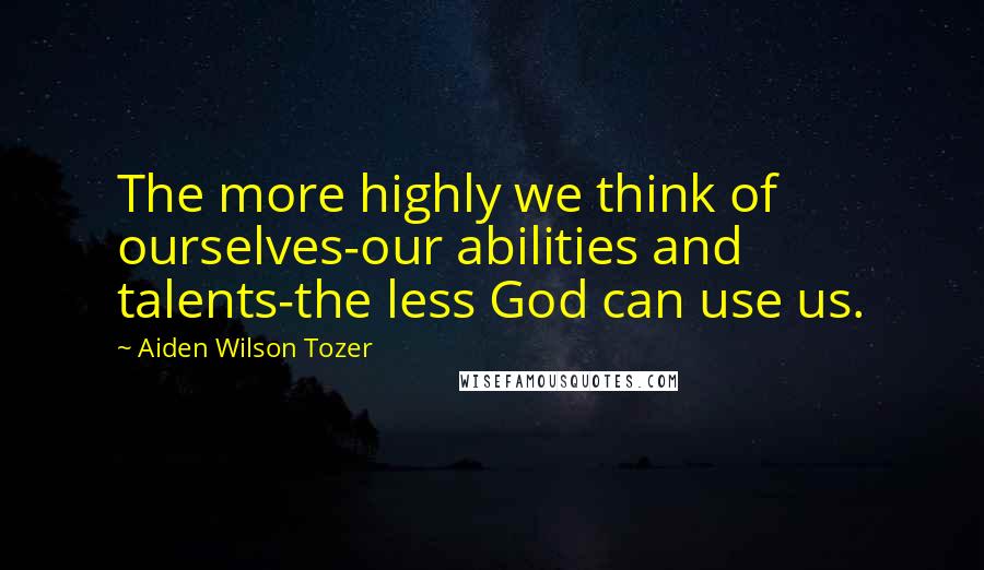 Aiden Wilson Tozer Quotes: The more highly we think of ourselves-our abilities and talents-the less God can use us.