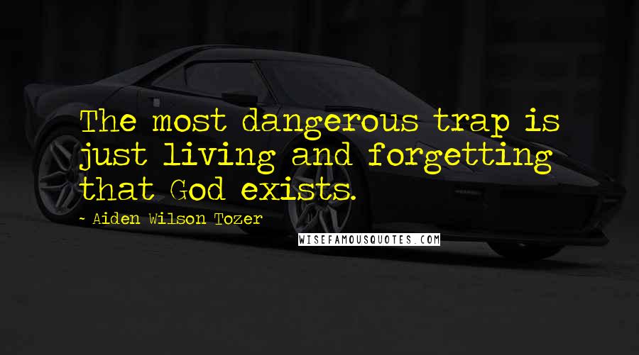 Aiden Wilson Tozer Quotes: The most dangerous trap is just living and forgetting that God exists.