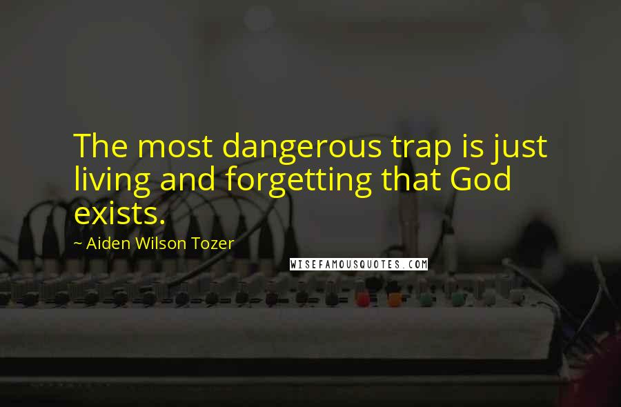 Aiden Wilson Tozer Quotes: The most dangerous trap is just living and forgetting that God exists.