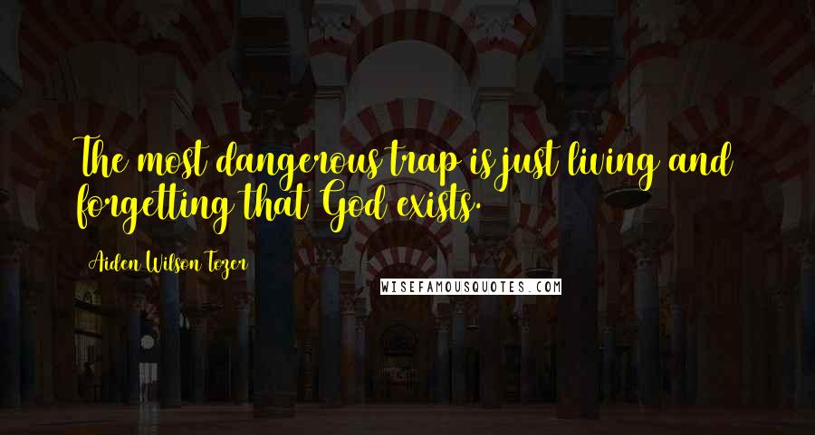 Aiden Wilson Tozer Quotes: The most dangerous trap is just living and forgetting that God exists.