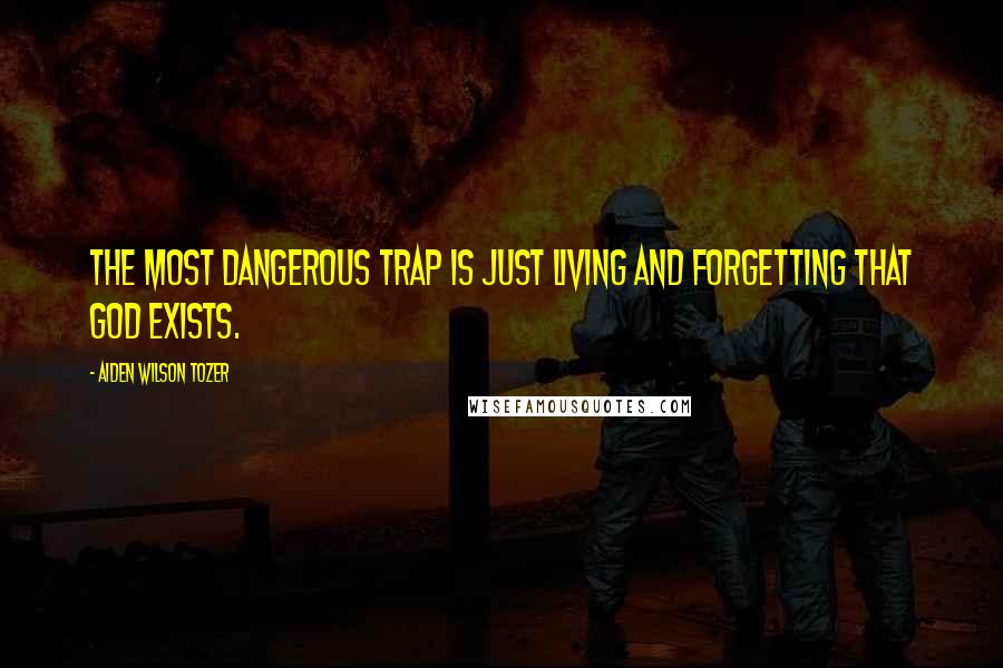 Aiden Wilson Tozer Quotes: The most dangerous trap is just living and forgetting that God exists.