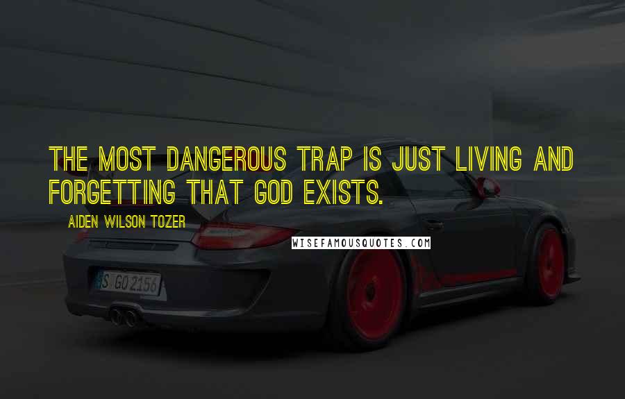 Aiden Wilson Tozer Quotes: The most dangerous trap is just living and forgetting that God exists.