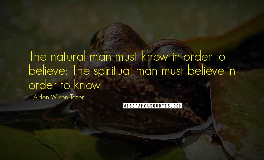 Aiden Wilson Tozer Quotes: The natural man must know in order to believe; The spiritual man must believe in order to know