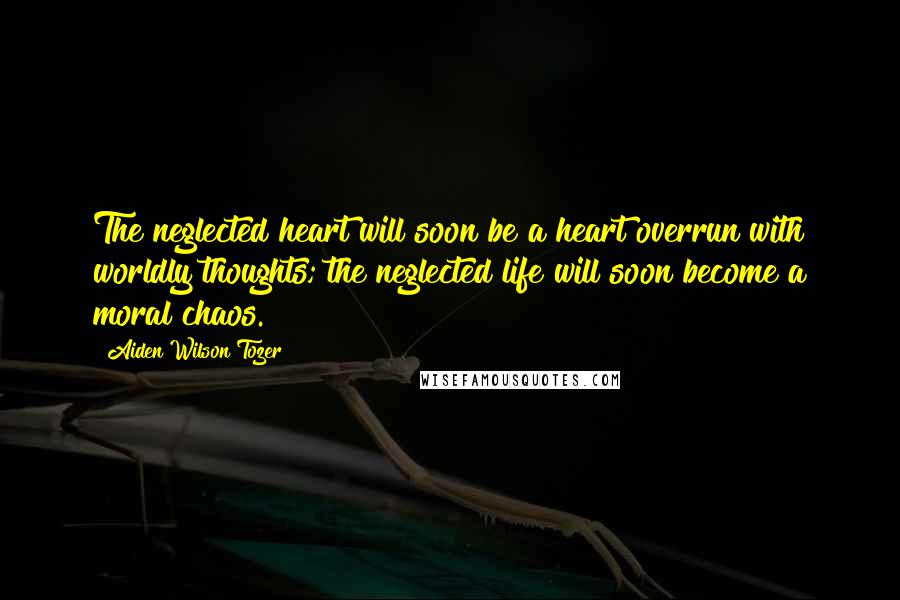 Aiden Wilson Tozer Quotes: The neglected heart will soon be a heart overrun with worldly thoughts; the neglected life will soon become a moral chaos.