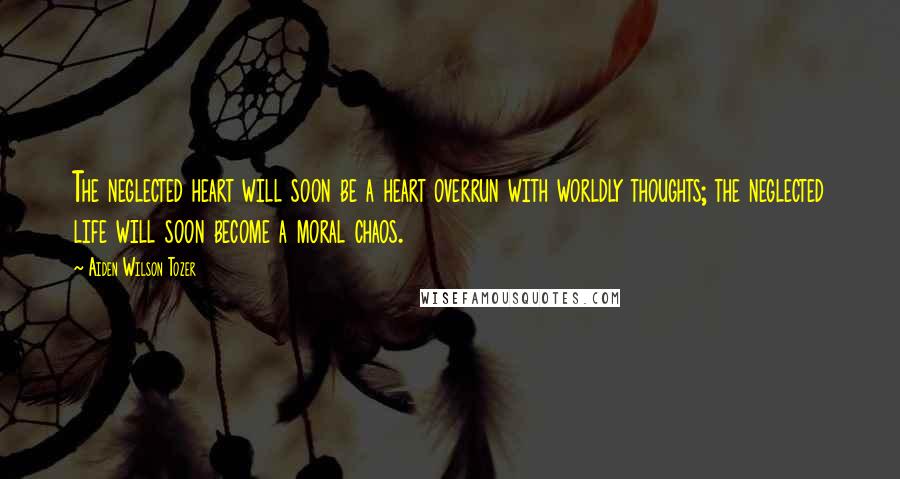 Aiden Wilson Tozer Quotes: The neglected heart will soon be a heart overrun with worldly thoughts; the neglected life will soon become a moral chaos.