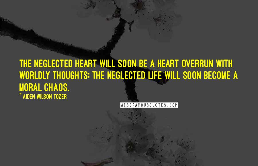 Aiden Wilson Tozer Quotes: The neglected heart will soon be a heart overrun with worldly thoughts; the neglected life will soon become a moral chaos.